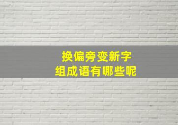 换偏旁变新字组成语有哪些呢