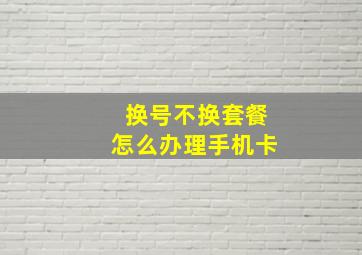 换号不换套餐怎么办理手机卡