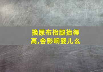 换尿布抬腿抬得高,会影响婴儿么