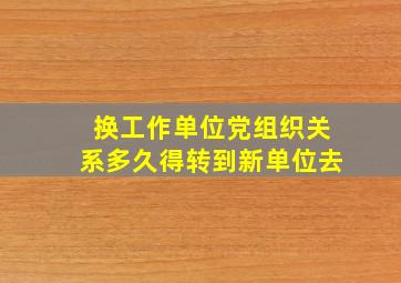 换工作单位党组织关系多久得转到新单位去