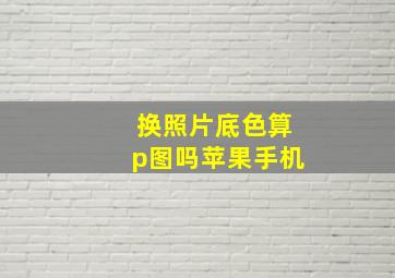 换照片底色算p图吗苹果手机