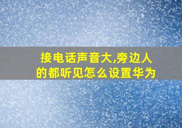 接电话声音大,旁边人的都听见怎么设置华为