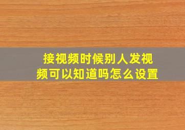 接视频时候别人发视频可以知道吗怎么设置