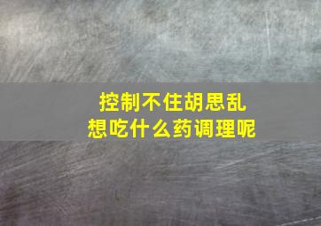 控制不住胡思乱想吃什么药调理呢