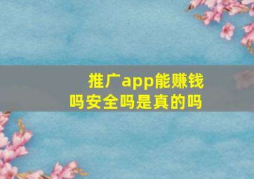 推广app能赚钱吗安全吗是真的吗