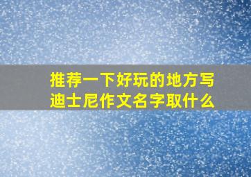 推荐一下好玩的地方写迪士尼作文名字取什么