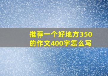 推荐一个好地方350的作文400字怎么写