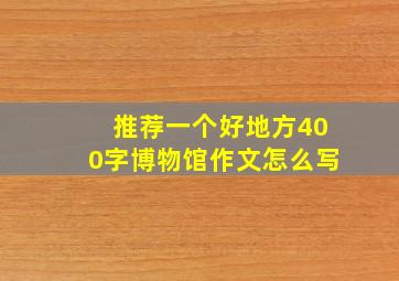 推荐一个好地方400字博物馆作文怎么写