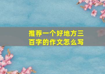 推荐一个好地方三百字的作文怎么写