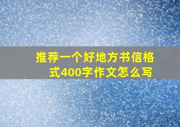 推荐一个好地方书信格式400字作文怎么写