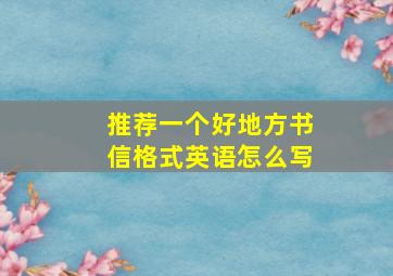 推荐一个好地方书信格式英语怎么写