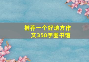 推荐一个好地方作文350字图书馆