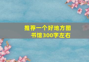 推荐一个好地方图书馆300字左右