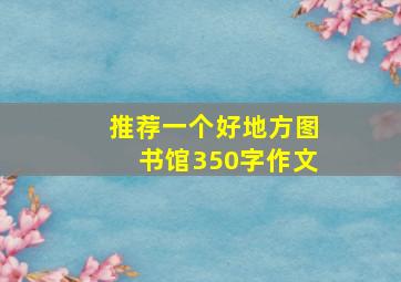 推荐一个好地方图书馆350字作文