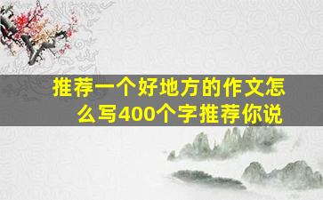 推荐一个好地方的作文怎么写400个字推荐你说