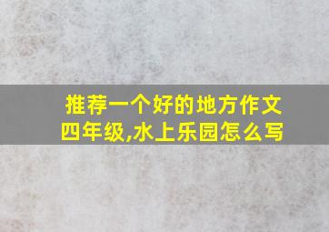 推荐一个好的地方作文四年级,水上乐园怎么写