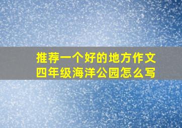 推荐一个好的地方作文四年级海洋公园怎么写