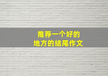 推荐一个好的地方的结尾作文