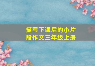 描写下课后的小片段作文三年级上册