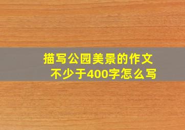 描写公园美景的作文不少于400字怎么写