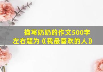 描写奶奶的作文500字左右题为《我最喜欢的人》