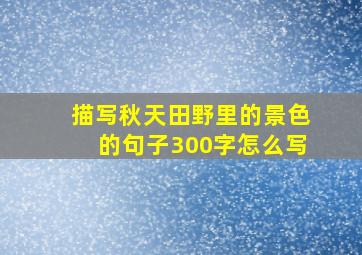 描写秋天田野里的景色的句子300字怎么写