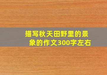 描写秋天田野里的景象的作文300字左右