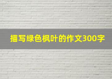 描写绿色枫叶的作文300字