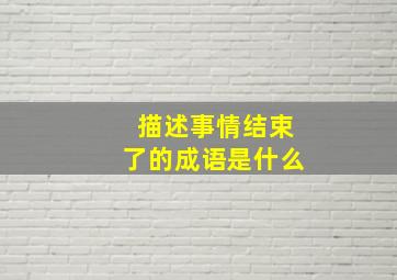 描述事情结束了的成语是什么