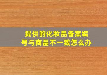 提供的化妆品备案编号与商品不一致怎么办