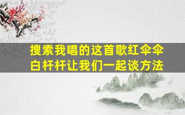 搜索我唱的这首歌红伞伞白杆杆让我们一起谈方法