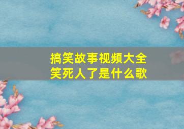 搞笑故事视频大全笑死人了是什么歌