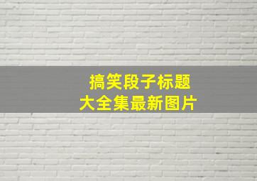 搞笑段子标题大全集最新图片