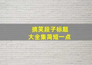 搞笑段子标题大全集简短一点