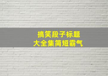 搞笑段子标题大全集简短霸气