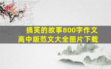 搞笑的故事800字作文高中版范文大全图片下载