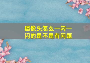 摄像头怎么一闪一闪的是不是有问题