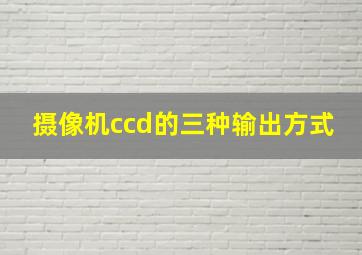 摄像机ccd的三种输出方式