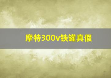 摩特300v铁罐真假