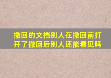 撤回的文档别人在撤回前打开了撤回后别人还能看见吗