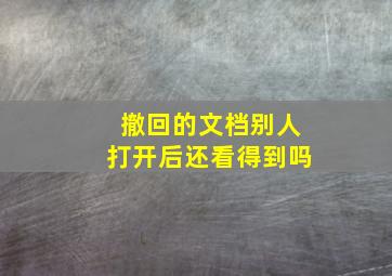 撤回的文档别人打开后还看得到吗