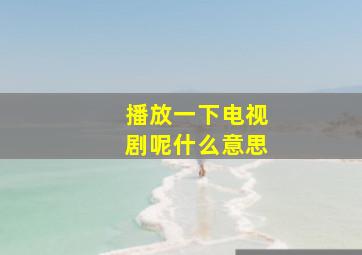 播放一下电视剧呢什么意思