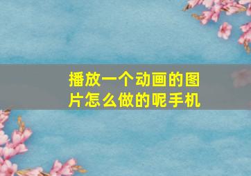 播放一个动画的图片怎么做的呢手机