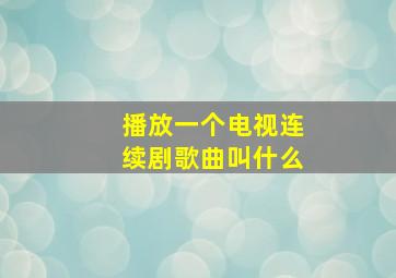 播放一个电视连续剧歌曲叫什么