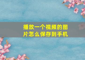 播放一个视频的图片怎么保存到手机