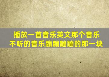 播放一首音乐英文那个音乐不听的音乐蹦蹦蹦蹦的那一块