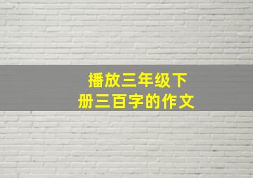 播放三年级下册三百字的作文