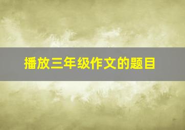 播放三年级作文的题目