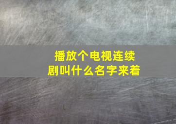 播放个电视连续剧叫什么名字来着