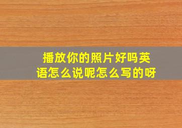 播放你的照片好吗英语怎么说呢怎么写的呀